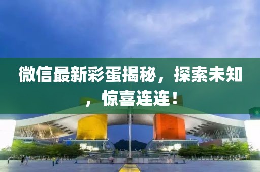 微信最新彩蛋揭秘，探索未知，惊喜连连！