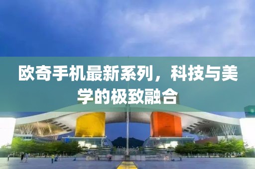欧奇手机最新系列，科技与美学的极致融合