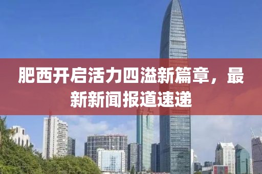 肥西开启活力四溢新篇章，最新新闻报道速递
