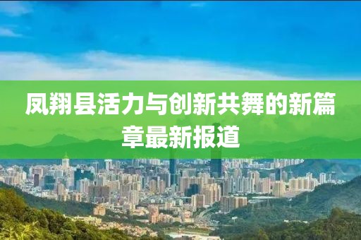 凤翔县活力与创新共舞的新篇章最新报道