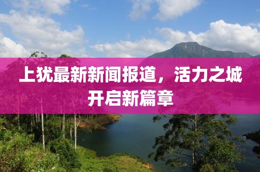 上犹最新新闻报道，活力之城开启新篇章