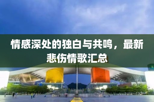 情感深处的独白与共鸣，最新悲伤情歌汇总