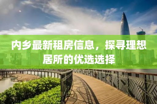 内乡最新租房信息，探寻理想居所的优选选择