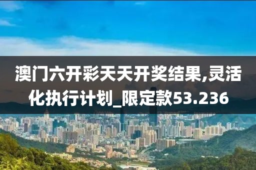 澳门六开彩天天开奖结果,灵活化执行计划_限定款53.236