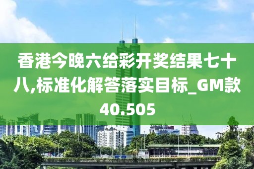 香港今晚六给彩开奖结果七十八,标准化解答落实目标_GM款40.505