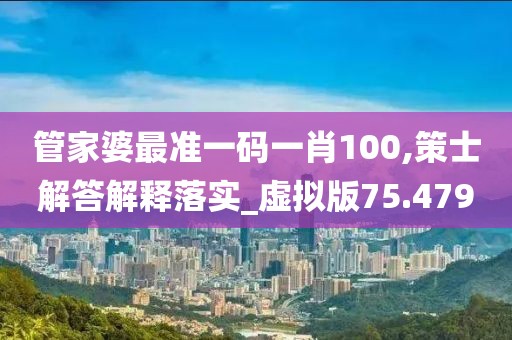 管家婆最准一码一肖100,策士解答解释落实_虚拟版75.479