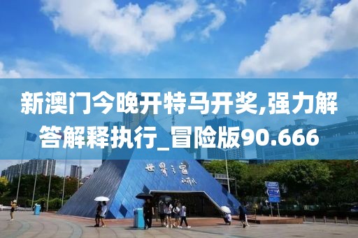 新澳门今晚开特马开奖,强力解答解释执行_冒险版90.666