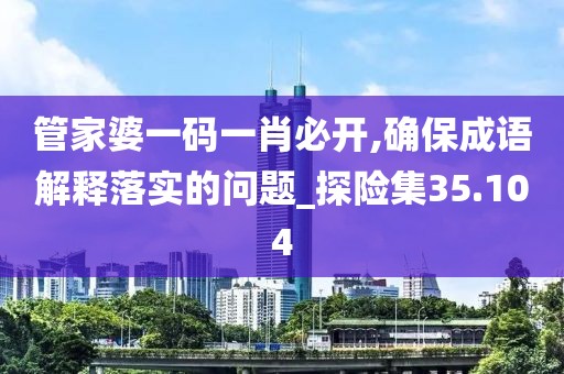 管家婆一码一肖必开,确保成语解释落实的问题_探险集35.104
