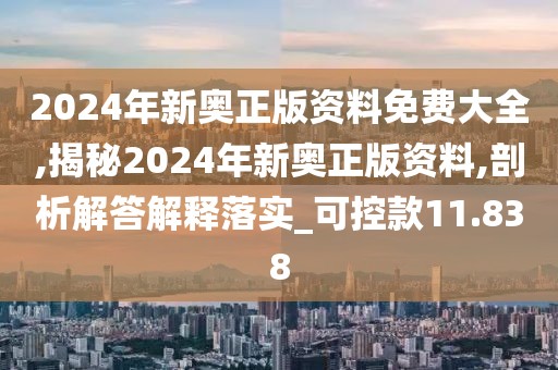 2024年新奥正版资料免费大全,揭秘2024年新奥正版资料,剖析解答解释落实_可控款11.838