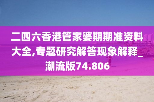 二四六香港管家婆期期准资料大全,专题研究解答现象解释_潮流版74.806