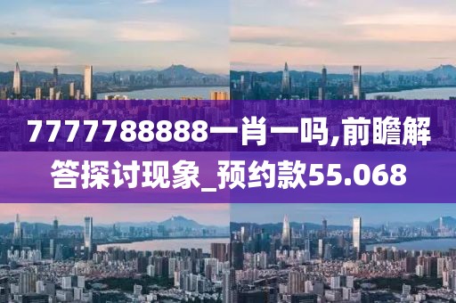 7777788888一肖一吗,前瞻解答探讨现象_预约款55.068