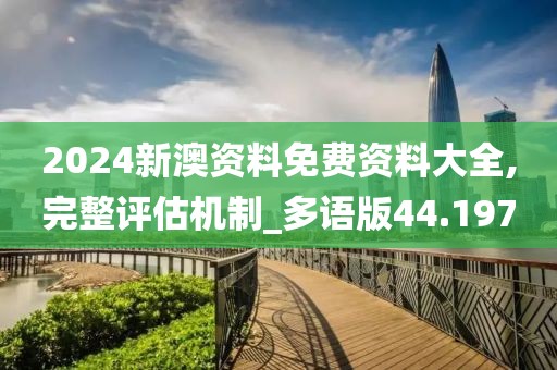 2024新澳资料免费资料大全,完整评估机制_多语版44.197