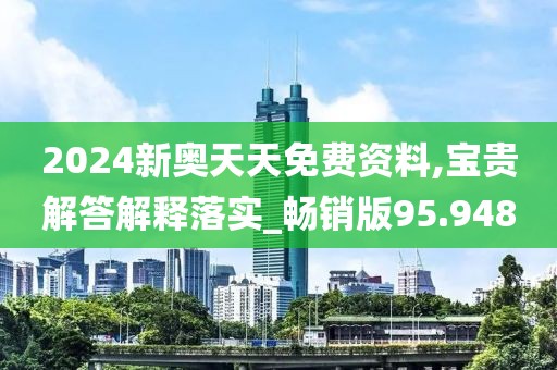 2024新奥天天免费资料,宝贵解答解释落实_畅销版95.948