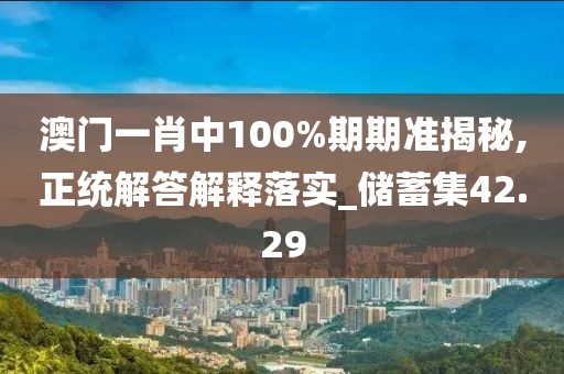 澳门一肖中100%期期准揭秘,正统解答解释落实_储蓄集42.29