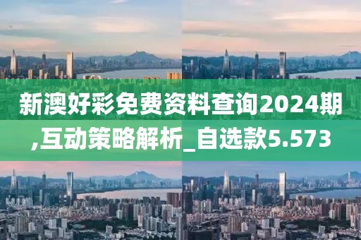 新澳好彩免费资料查询2024期,互动策略解析_自选款5.573