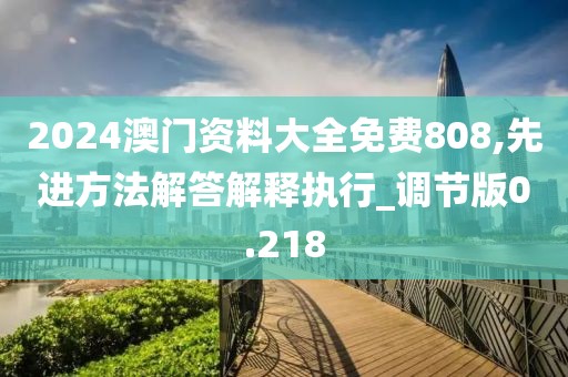 2024澳门资料大全免费808,先进方法解答解释执行_调节版0.218
