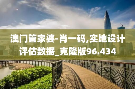 澳门管家婆-肖一码,实地设计评估数据_克隆版96.434