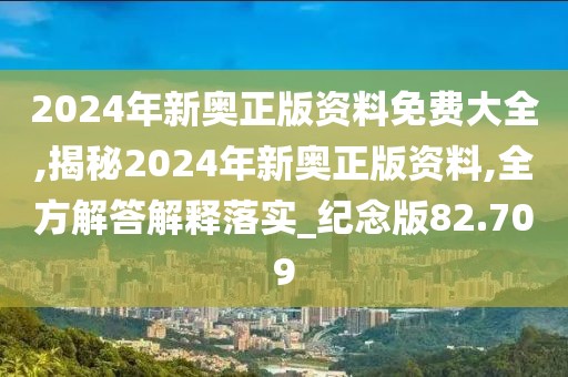 2024年新奥正版资料免费大全,揭秘2024年新奥正版资料,全方解答解释落实_纪念版82.709