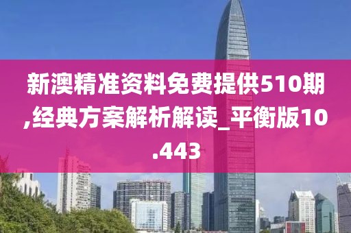新澳精准资料免费提供510期,经典方案解析解读_平衡版10.443