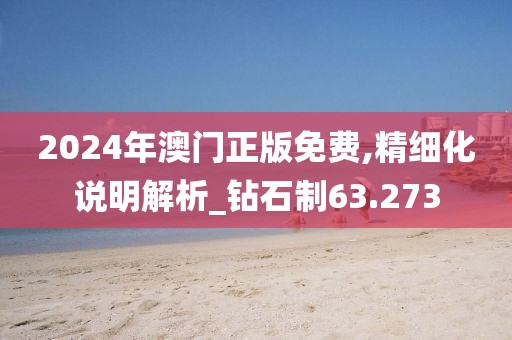 2024年澳门正版免费,精细化说明解析_钻石制63.273