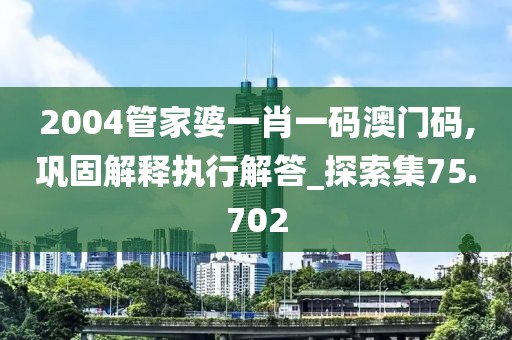 2004管家婆一肖一码澳门码,巩固解释执行解答_探索集75.702