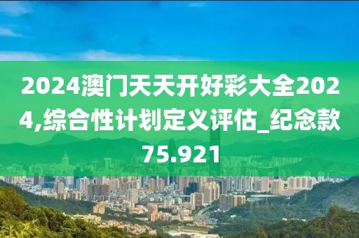 2024澳门天天开好彩大全2024,综合性计划定义评估_纪念款75.921