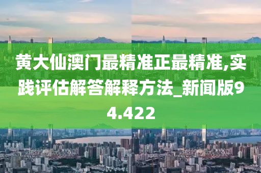 黄大仙澳门最精准正最精准,实践评估解答解释方法_新闻版94.422