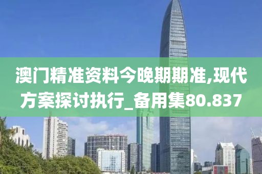 澳门精准资料今晚期期准,现代方案探讨执行_备用集80.837
