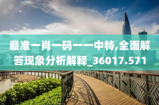 最准一肖一码一一中特,全面解答现象分析解释_36017.571