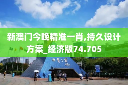 新澳门今晚精准一肖,持久设计方案_经济版74.705
