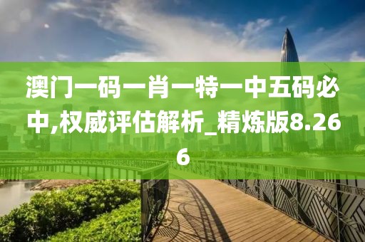 澳门一码一肖一特一中五码必中,权威评估解析_精炼版8.266