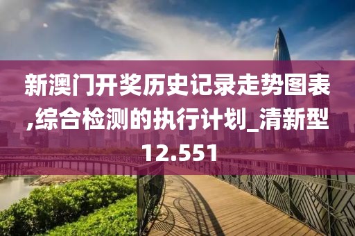 新澳门开奖历史记录走势图表,综合检测的执行计划_清新型12.551