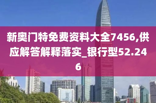新奥门特免费资料大全7456,供应解答解释落实_银行型52.246