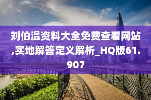 刘伯温资料大全免费查看网站,实地解答定义解析_HQ版61.907