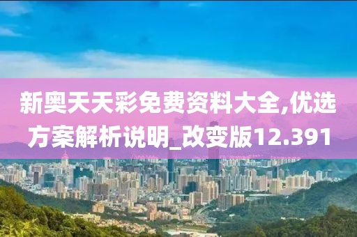 新奥天天彩免费资料大全,优选方案解析说明_改变版12.391