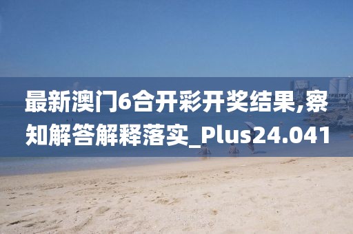 最新澳门6合开彩开奖结果,察知解答解释落实_Plus24.041