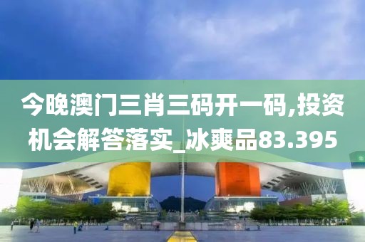 今晚澳门三肖三码开一码,投资机会解答落实_冰爽品83.395