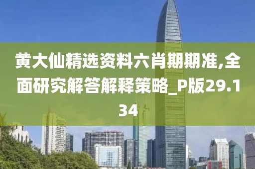 黄大仙精选资料六肖期期准,全面研究解答解释策略_P版29.134