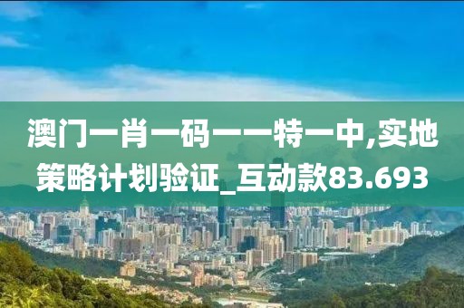 澳门一肖一码一一特一中,实地策略计划验证_互动款83.693