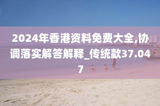 2024年香港资料免费大全,协调落实解答解释_传统款37.047