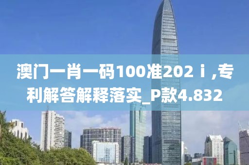 澳门一肖一码100准202ⅰ,专利解答解释落实_P款4.832
