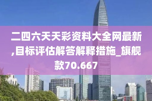 二四六天天彩资料大全网最新,目标评估解答解释措施_旗舰款70.667