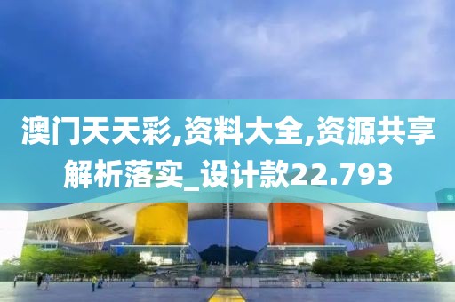 澳门天天彩,资料大全,资源共享解析落实_设计款22.793