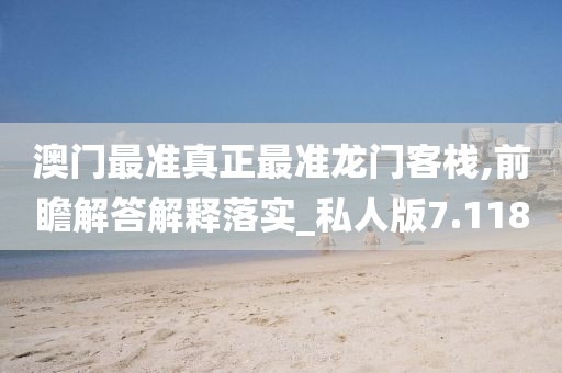 澳门最准真正最准龙门客栈,前瞻解答解释落实_私人版7.118