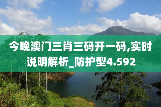 今晚澳门三肖三码开一码,实时说明解析_防护型4.592