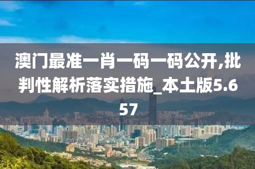 澳门最准一肖一码一码公开,批判性解析落实措施_本土版5.657