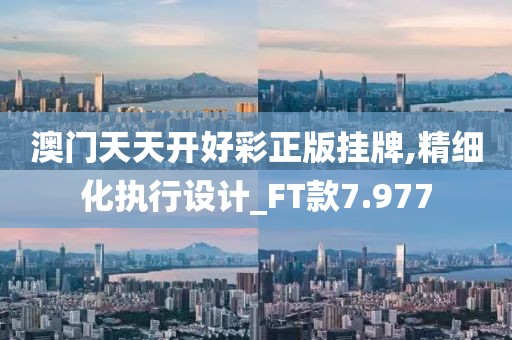澳门天天开好彩正版挂牌,精细化执行设计_FT款7.977