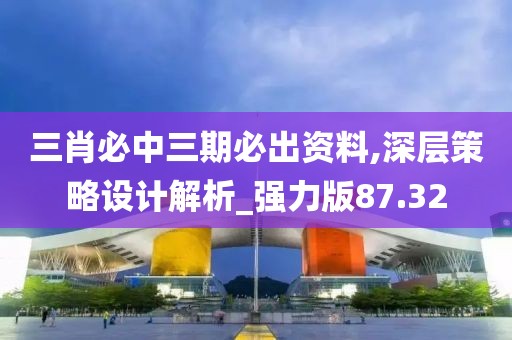 三肖必中三期必出资料,深层策略设计解析_强力版87.32