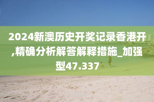 2024新澳历史开奖记录香港开,精确分析解答解释措施_加强型47.337