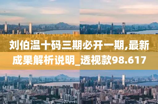 刘伯温十码三期必开一期,最新成果解析说明_透视款98.617